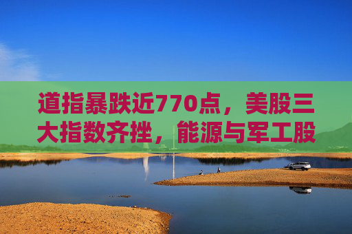 道指暴跌近770点，美股三大指数齐挫，能源与军工股逆势上涨