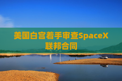 美国白宫着手审查SpaceX联邦合同