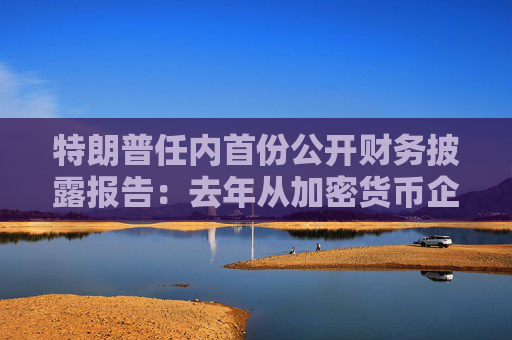 特朗普任内首份公开财务披露报告：去年从加密货币企业进账5735万美元
