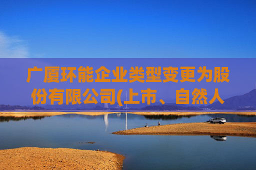 广厦环能企业类型变更为股份有限公司(上市、自然人投资或控股)