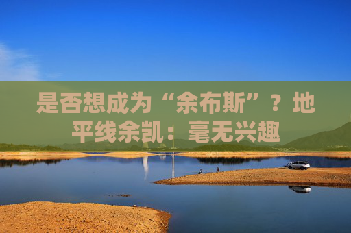 是否想成为“余布斯”？地平线余凯：毫无兴趣