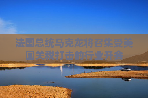 法国总统马克龙将召集受美国关税打击的行业开会  第1张