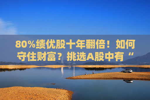 80%绩优股十年翻倍！如何守住财富？挑选A股中有“网球”特质的公司