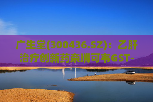广生堂(300436.SZ)：乙肝治疗创新药奈瑞可韦GST-HG141获得III期临床试验伦理审查批件