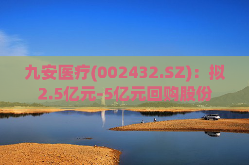 九安医疗(002432.SZ)：拟2.5亿元-5亿元回购股份