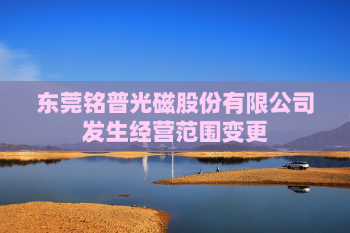 东莞铭普光磁股份有限公司发生经营范围变更