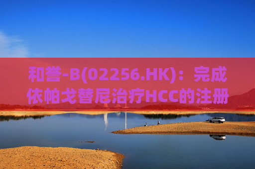 和誉-B(02256.HK)：完成依帕戈替尼治疗HCC的注册性临床试验的首例患者给药