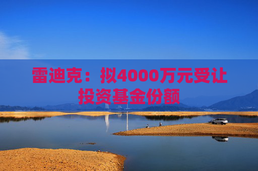 雷迪克：拟4000万元受让投资基金份额