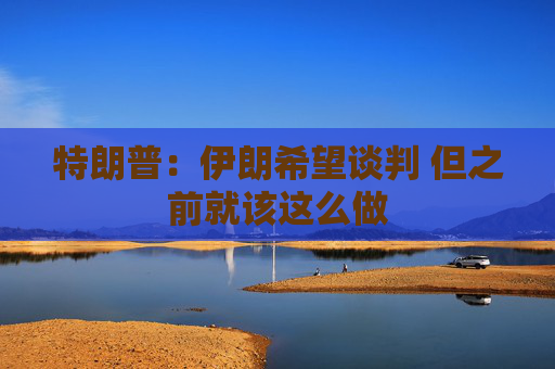 特朗普：伊朗希望谈判 但之前就该这么做