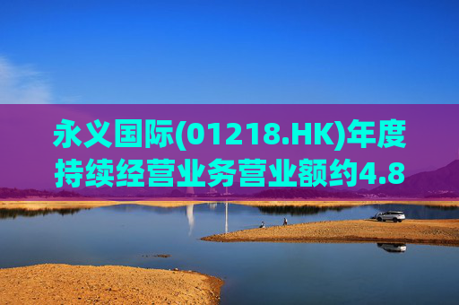 永义国际(01218.HK)年度持续经营业务营业额约4.88亿港元 同比增加148.7%