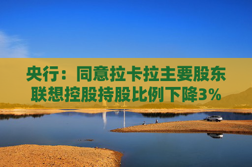央行：同意拉卡拉主要股东联想控股持股比例下降3%