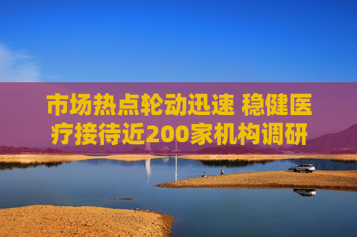 市场热点轮动迅速 稳健医疗接待近200家机构调研