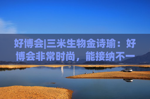 好博会|三米生物金诗瑜：好博会非常时尚，能接纳不一样的人群