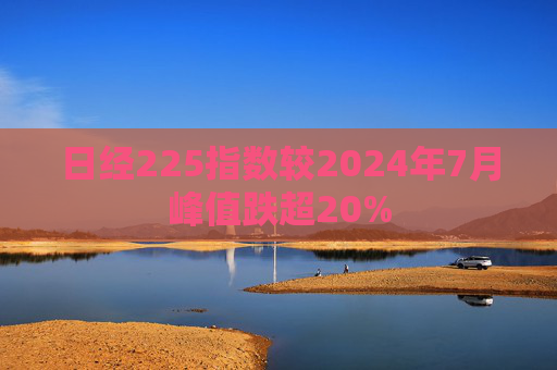 日经225指数较2024年7月峰值跌超20%