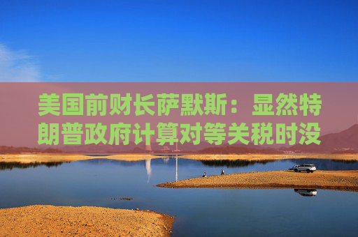 美国前财长萨默斯：显然特朗普政府计算对等关税时没用到关税数据  第1张