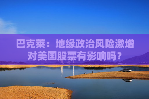 巴克莱：地缘政治风险激增对美国股票有影响吗？