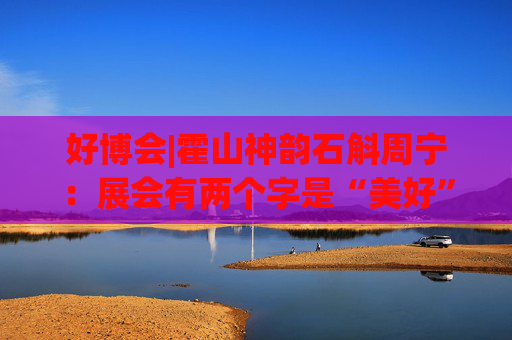 好博会|霍山神韵石斛周宁：展会有两个字是“美好”，也是我们特别向往的状态