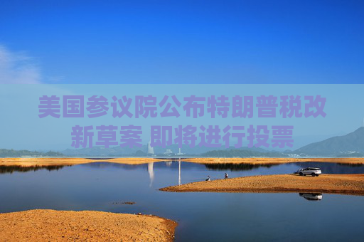 美国参议院公布特朗普税改新草案 即将进行投票