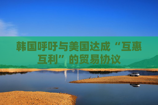 韩国呼吁与美国达成“互惠互利”的贸易协议