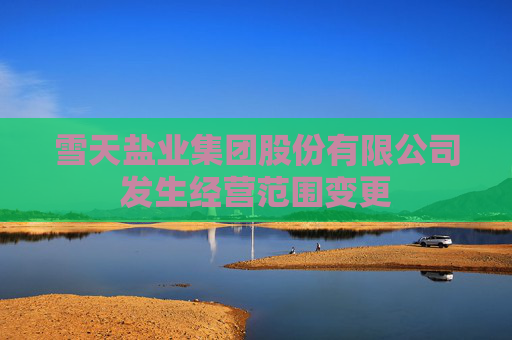 雪天盐业集团股份有限公司发生经营范围变更