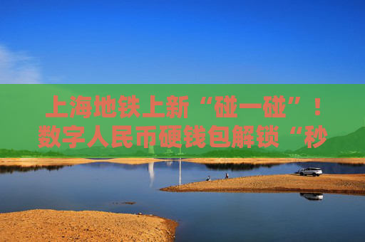 上海地铁上新“碰一碰”！数字人民币硬钱包解锁“秒过闸”新姿势