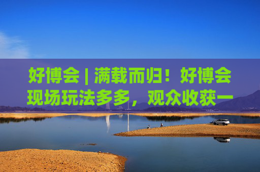 好博会 | 满载而归！好博会现场玩法多多，观众收获一袋奖品！