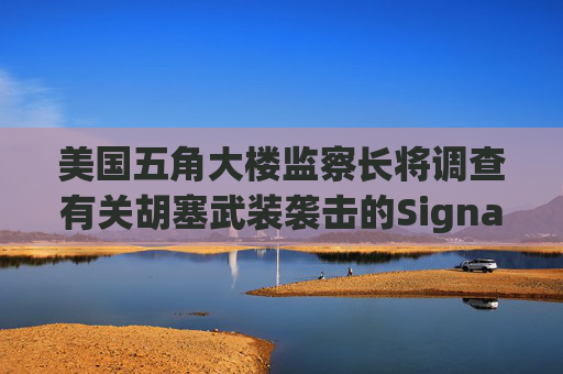 美国五角大楼监察长将调查有关胡塞武装袭击的Signal群聊事件
