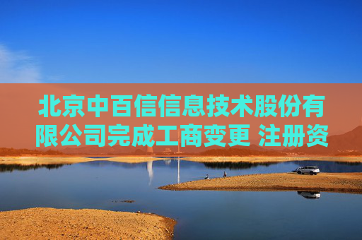 北京中百信信息技术股份有限公司完成工商变更 注册资本增至5558万元