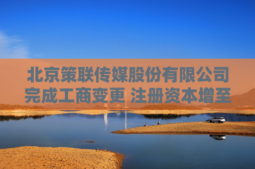 北京策联传媒股份有限公司完成工商变更 注册资本增至1297万元
