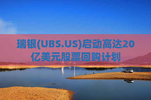 瑞银(UBS.US)启动高达20亿美元股票回购计划