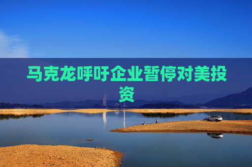 马克龙呼吁企业暂停对美投资