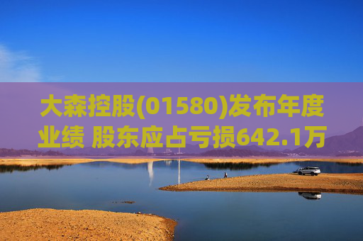 大森控股(01580)发布年度业绩 股东应占亏损642.1万元 同比收窄90.26%