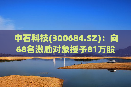 中石科技(300684.SZ)：向68名激励对象授予81万股限制性股票
