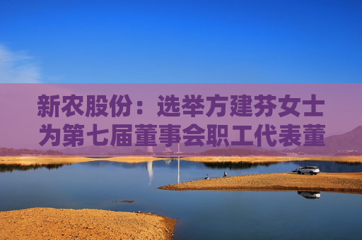 新农股份：选举方建芬女士为第七届董事会职工代表董事