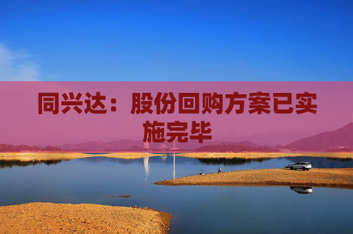 同兴达：股份回购方案已实施完毕