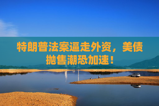 特朗普法案逼走外资，美债抛售潮恐加速！