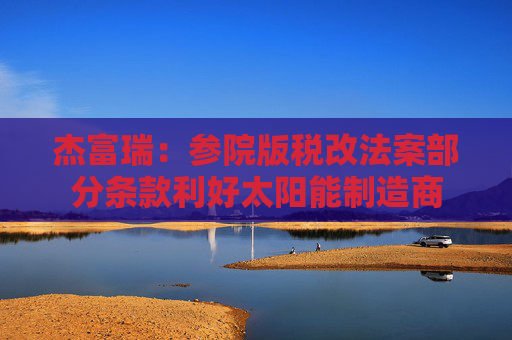 杰富瑞：参院版税改法案部分条款利好太阳能制造商