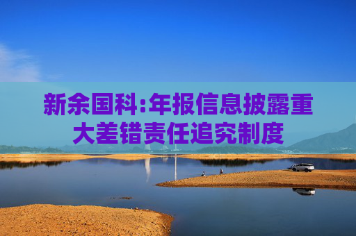 新余国科:年报信息披露重大差错责任追究制度