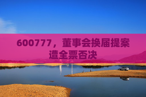 600777，董事会换届提案遭全票否决