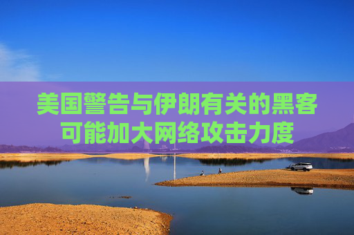 美国警告与伊朗有关的黑客可能加大网络攻击力度