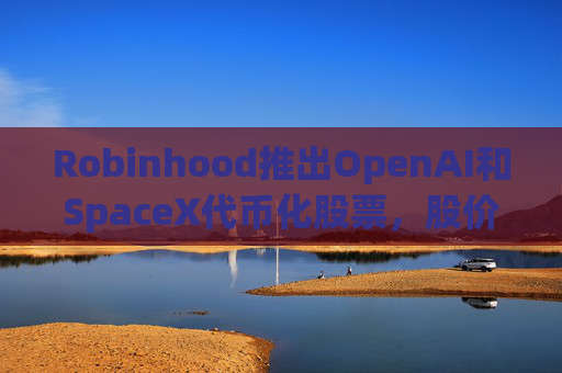Robinhood推出OpenAI和SpaceX代币化股票，股价大涨近13%创新高