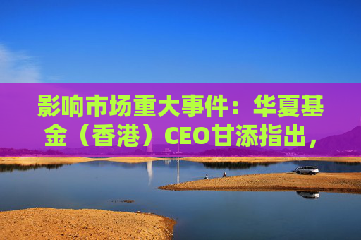 影响市场重大事件：华夏基金（香港）CEO甘添指出，稳定币总金融资产规模估计达14万亿美元