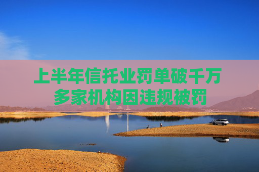 上半年信托业罚单破千万 多家机构因违规被罚