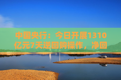中国央行：今日开展1310亿元7天逆回购操作，净回笼2755亿