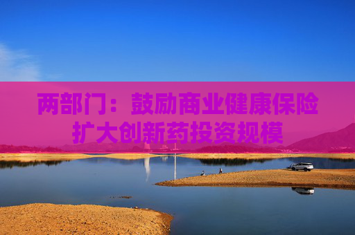 两部门：鼓励商业健康保险扩大创新药投资规模