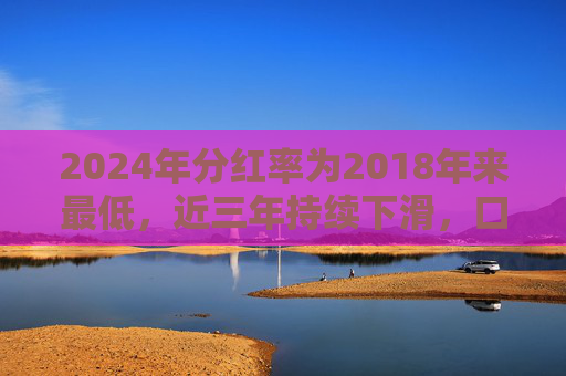 2024年分红率为2018年来最低，近三年持续下滑，口子窖回应