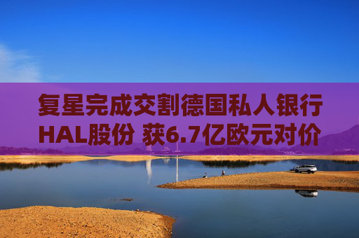复星完成交割德国私人银行HAL股份 获6.7亿欧元对价款项