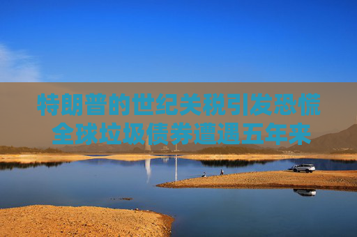 特朗普的世纪关税引发恐慌 全球垃圾债券遭遇五年来最严重抛售