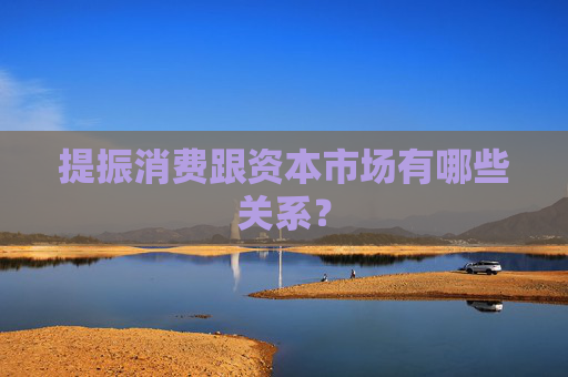 提振消费跟资本市场有哪些关系？