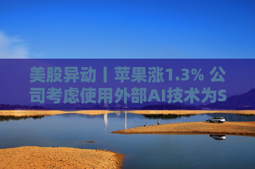 美股异动丨苹果涨1.3% 公司考虑使用外部AI技术为Siri赋能